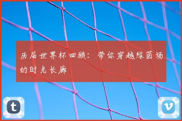 历届世界杯回顾：带你穿越绿茵场的时光长廊