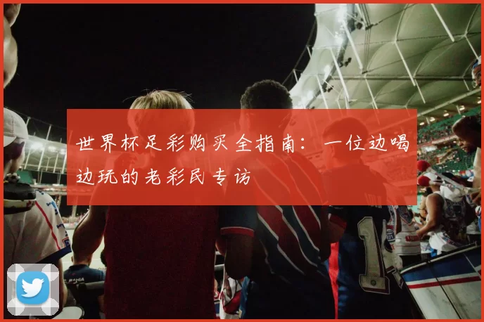 世界杯足彩购买全指南:一位边喝边玩的老彩民专访