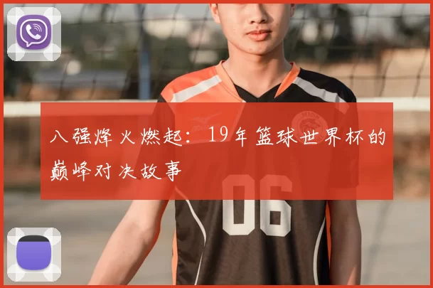 八强烽火燃起:19年篮球世界杯的巅峰对决故事