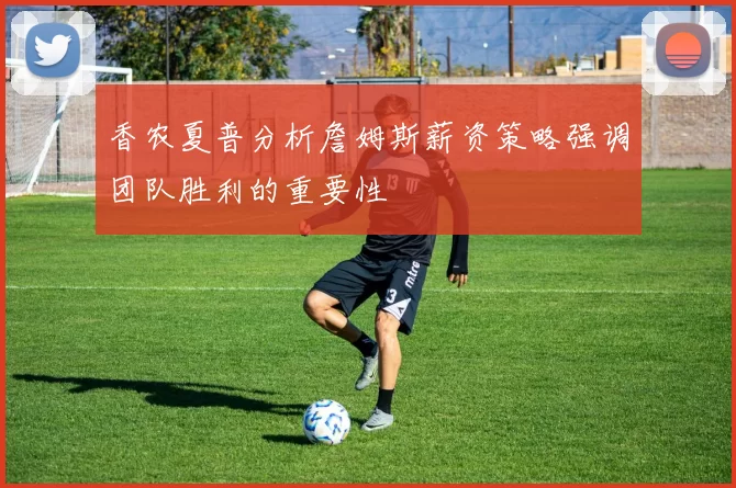 香农夏普分析詹姆斯薪资策略强调团队胜利的重要性