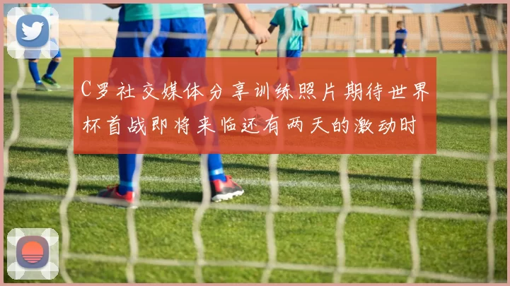 C罗社交媒体分享训练照片期待世界杯首战即将来临还有两天的激动时刻