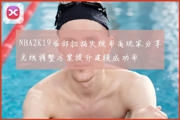NBA2K19面部扫描失败率高玩家分享光线调整方案提升建模成功率