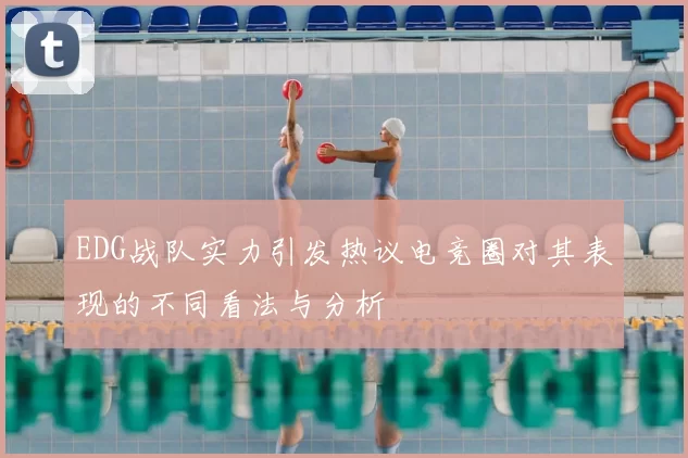 EDG战队实力引发热议电竞圈对其表现的不同看法与分析