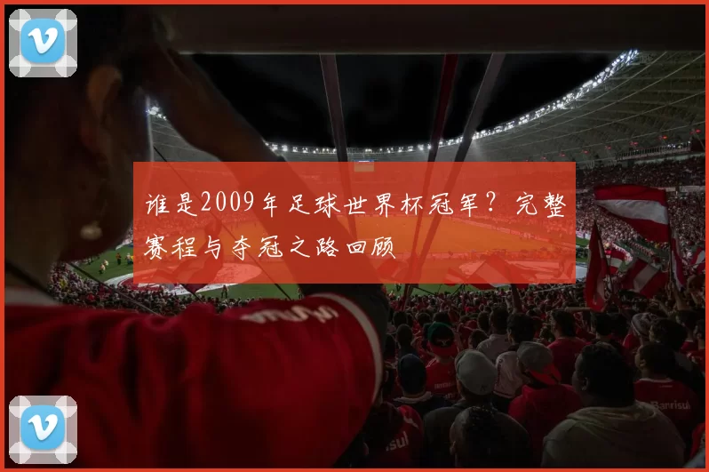 谁是2009年足球世界杯冠军？完整赛程与夺冠之路回顾