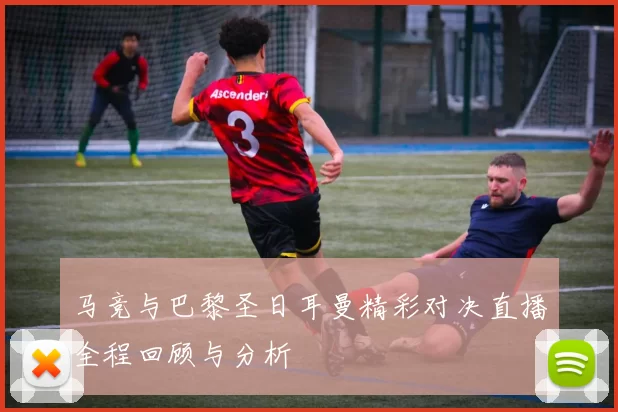 马竞与巴黎圣日耳曼精彩对决直播全程回顾与分析