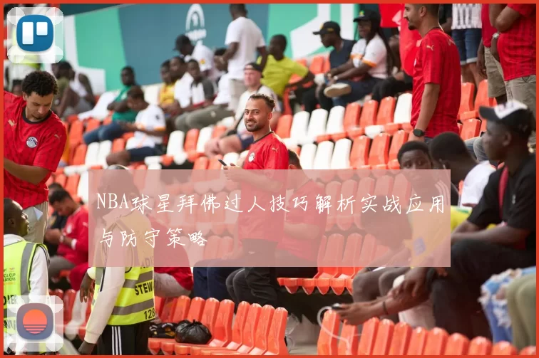NBA球星拜佛过人技巧解析实战应用与防守策略