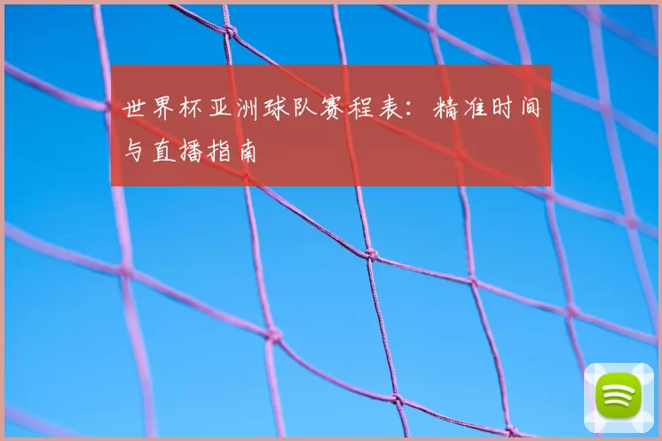 世界杯亚洲球队赛程表:精准时间与直播指南