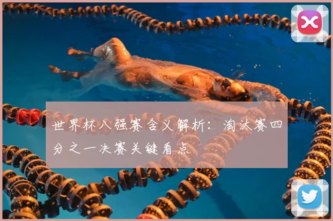 世界杯八强赛含义解析:淘汰赛四分之一决赛关键看点