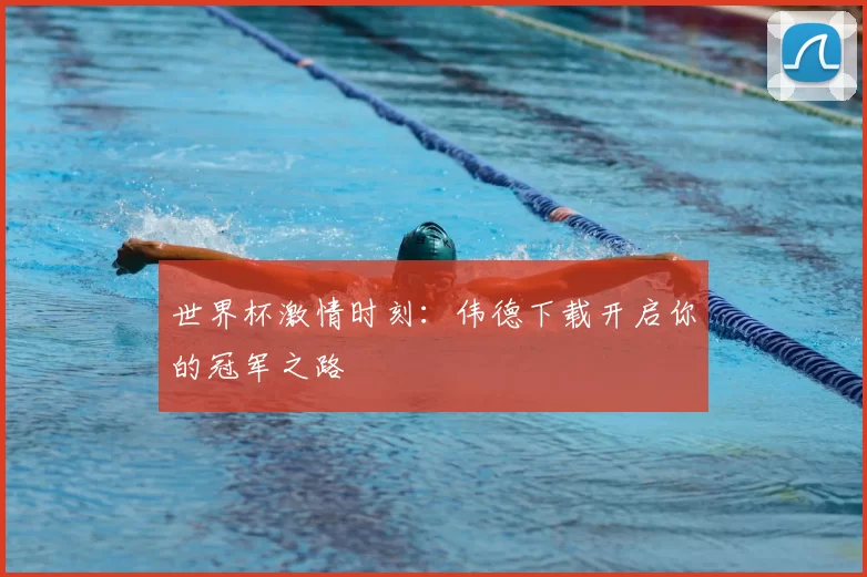 世界杯激情时刻:伟德下载开启你的冠军之路