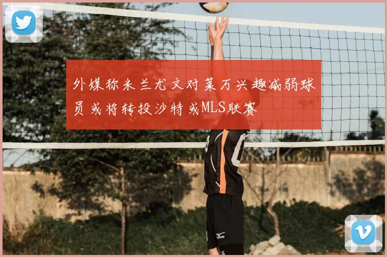 外媒称米兰尤文对莱万兴趣减弱球员或将转投沙特或MLS联赛